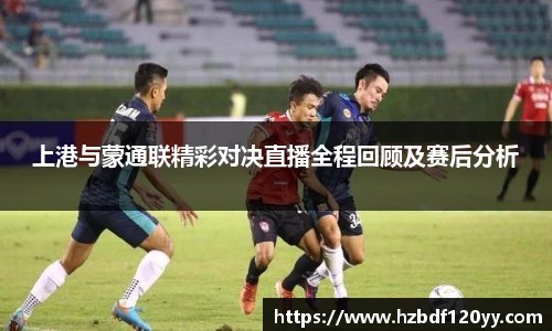上港与蒙通联精彩对决直播全程回顾及赛后分析