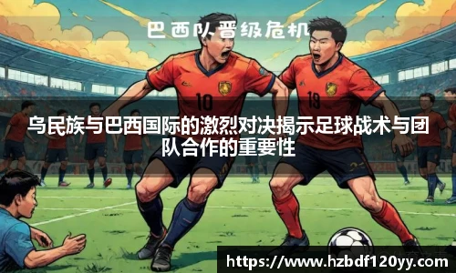 乌民族与巴西国际的激烈对决揭示足球战术与团队合作的重要性